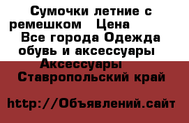 Сумочки летние с ремешком › Цена ­ 4 000 - Все города Одежда, обувь и аксессуары » Аксессуары   . Ставропольский край